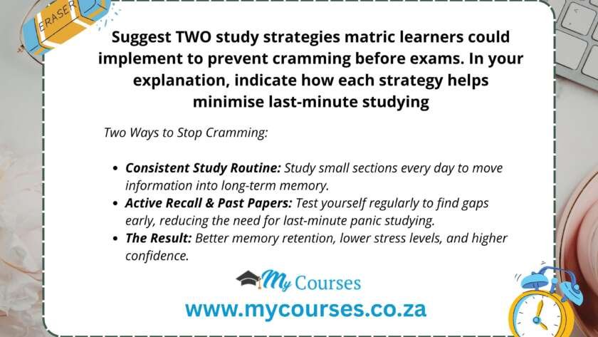 Suggest TWO study strategies matric learners could implement to prevent cramming before exams